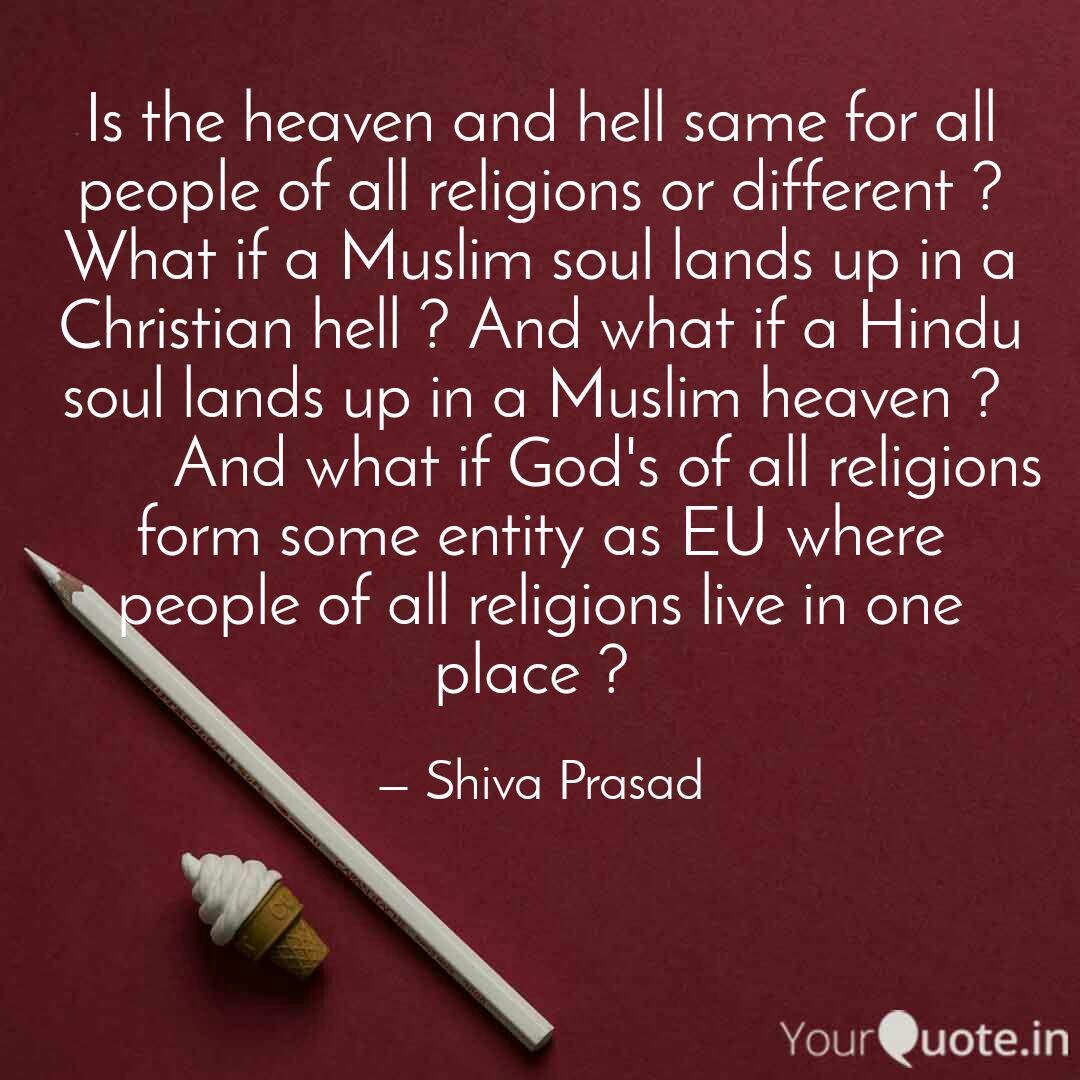 quote by shiva prasad heaven hell same all people all religions or different muslim soul lands in christian hell if hindu soul lands in muslim heaven god's all religions form entity as EU where religions live one place