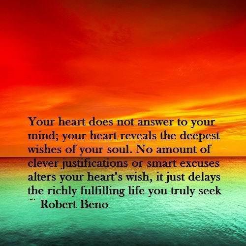 Quote by robert beno your heart does not answer your mind your heart reveals the deepest wishes of your soul no amount of clever justifications or smart excuses alters your heart's wish it just delays the richly fulfilling life you truly seek