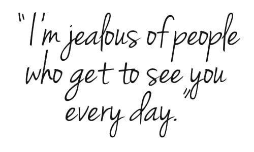I'm jealous of people who get to see you every day. Photo quote for A Small Gesture