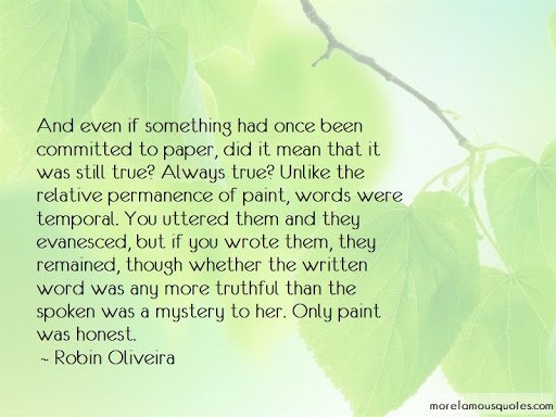 And even if something had once been committed to paper , did it mean that it was still true? Always true? Unlike the relitive permanence of paint, words were temporal. Your uttered them and they evanesced.